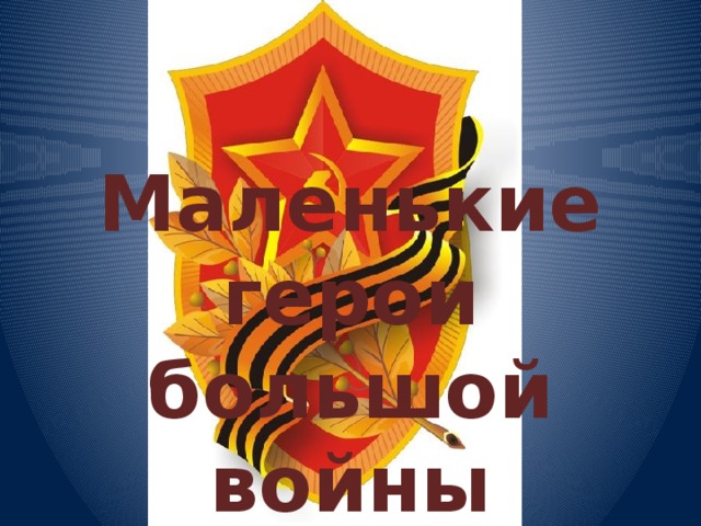    Маленькие герои большой войны 