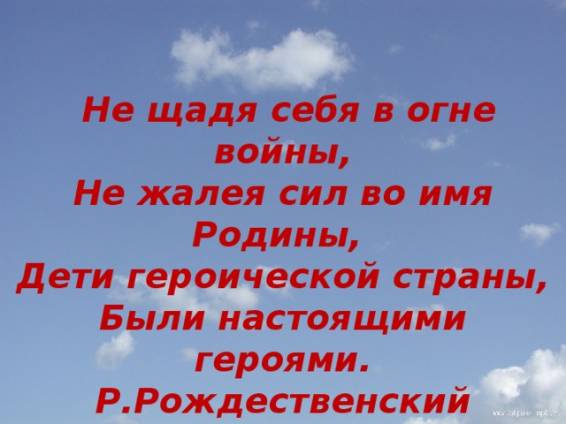    Не щадя себя в огне войны,  Не жалея сил во имя Родины,  Дети героической страны,  Были настоящими героями.  Р.Рождественский 