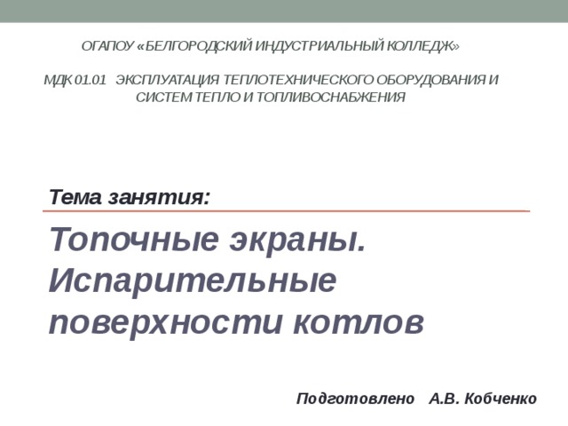 ОГАПОУ « Белгородский индустриальный колледж»   МДК 01.01 Эксплуатация теплотехнического оборудования и систем тепло и топливоснабжения    Тема занятия: Топочные экраны. Испарительные поверхности котлов   Подготовлено А.В. Кобченко 