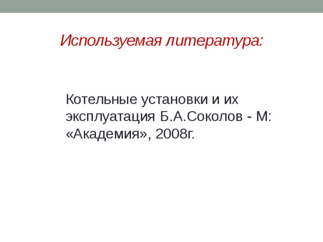 Используемая литература: Котельные установки и их эксплуатация Б.А.Соколов - М: «Академия», 2008г. 