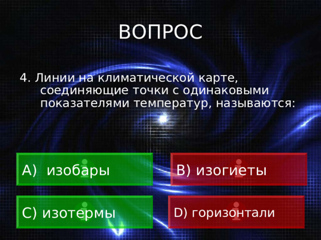 ВОПРОС 4. Линии на климатической карте, соединяющие точки с одинаковыми показателями температур, называются:  изобары B) изогиеты C) изотермы D) горизонтали 