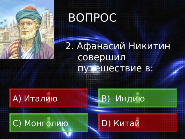 ВОПРОС 2. Афанасий Никитин совершил путешествие в: A) Италию B) Индию C) Монголию D) Китай 