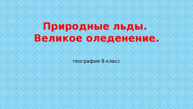 Природные льды.  Великое оледенение.   география 8 класс 
