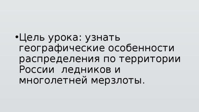 Цель урока: узнать географические особенности распределения по территории России ледников и многолетней мерзлоты. 