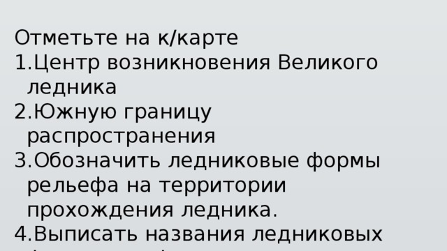 Отметьте на к/карте Центр возникновения Великого ледника Южную границу распространения Обозначить ледниковые формы рельефа на территории прохождения ледника. Выписать названия ледниковых форм рельефа в тетрадь и дать им определение. 