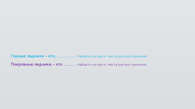 Горные ледники – это…………….. Найдите на карте места распространения.   Покровные ледники – это ………. Найдите на карте места распространения.    