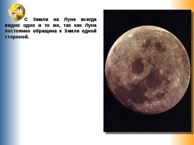  С Земли на Луне всегда видно одно и то же, так как Луна постоянно обращена к Земле одной стороной. 