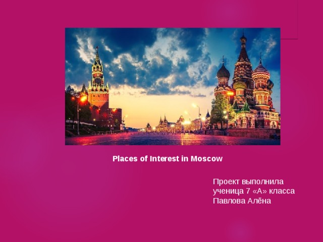  Places of Interest in Moscow  Проект выполнила ученица 7 «А» класса Павлова Алёна 