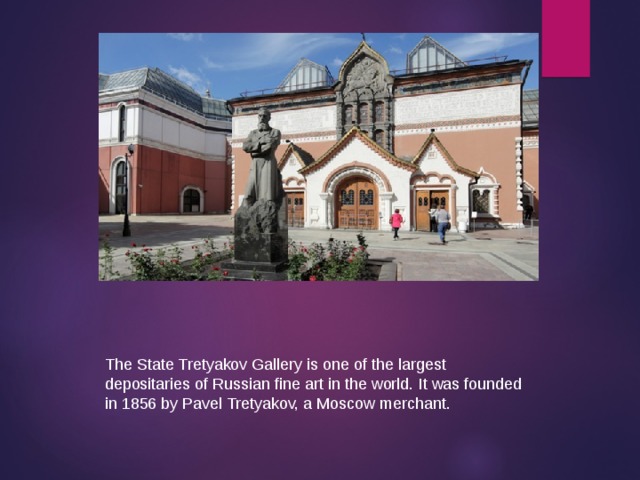 The State Tretyakov Gallery is one of the largest depositaries of Russian fine art in the world. It was founded in 1856 by Pavel Tretyakov, a Moscow merchant. 
