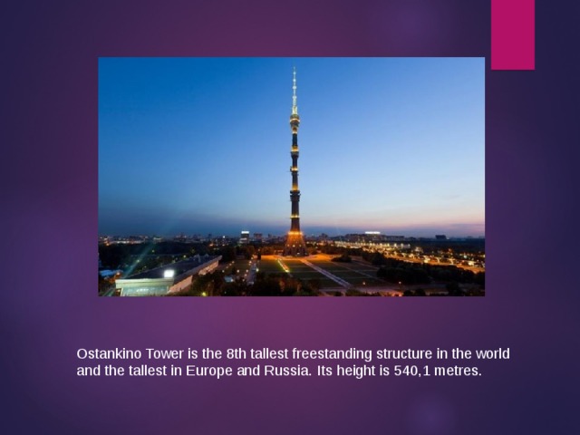 Ostankino Tower is the 8th tallest freestanding structure in the world and the tallest in Europe and Russia. Its height is 540,1 metres. 