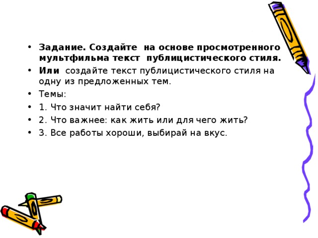 Задание. Создайте на основе просмотренного мультфильма текст публицистического стиля. Или создайте текст публицистического стиля на одну из предложенных тем. Темы: 1. Что значит найти себя? 2. Что важнее: как жить или для чего жить? 3. Все работы хороши, выбирай на вкус.  