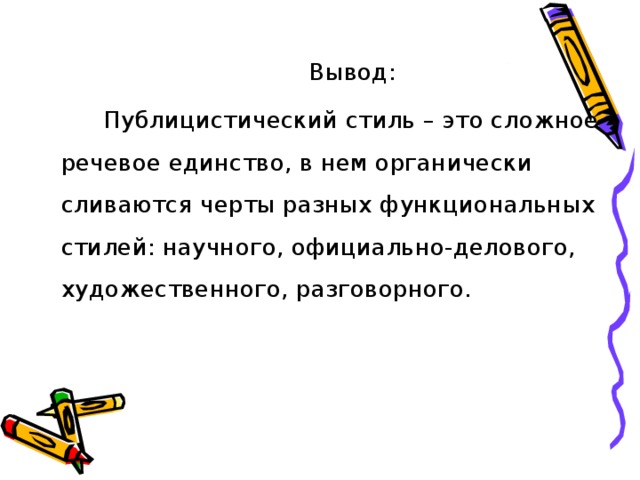 Вывод: Публицистический стиль – это сложное речевое единство, в нем органически сливаются черты разных функциональных стилей: научного, официально-делового, художественного, разговорного. 