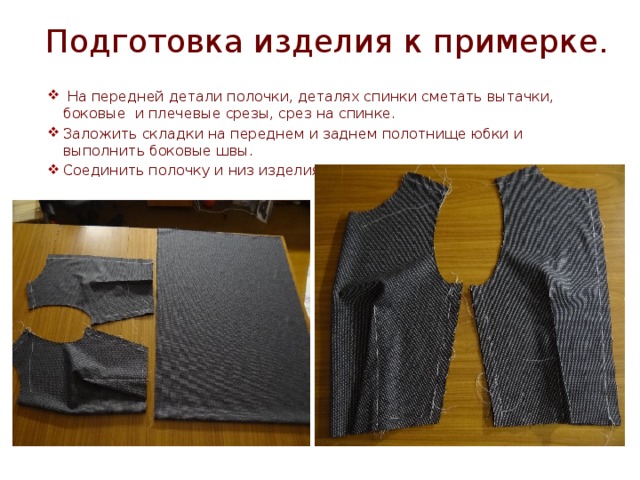 Подготовка изделия к примерке.  На передней детали полочки, деталях спинки сметать вытачки, боковые и плечевые срезы, срез на спинке. Заложить складки на переднем и заднем полотнище юбки и выполнить боковые швы. Соединить полочку и низ изделия 