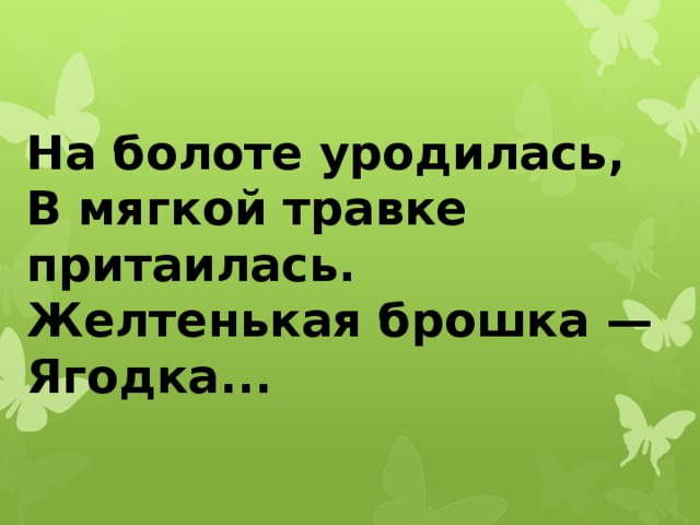 На болоте уродилась,  В мягкой травке притаилась.  Желтенькая брошка —  Ягодка... 