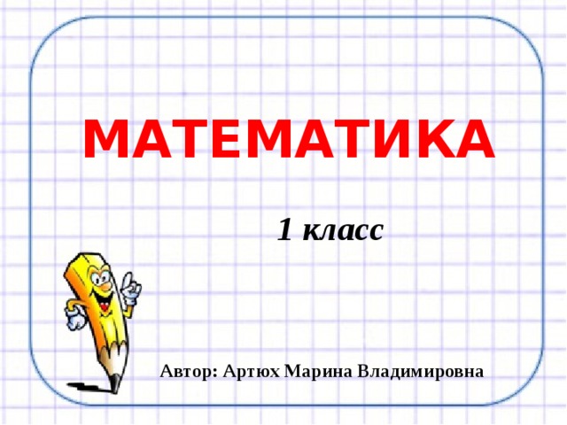 МАТЕМАТИКА  1 класс Автор: Артюх Марина Владимировна 