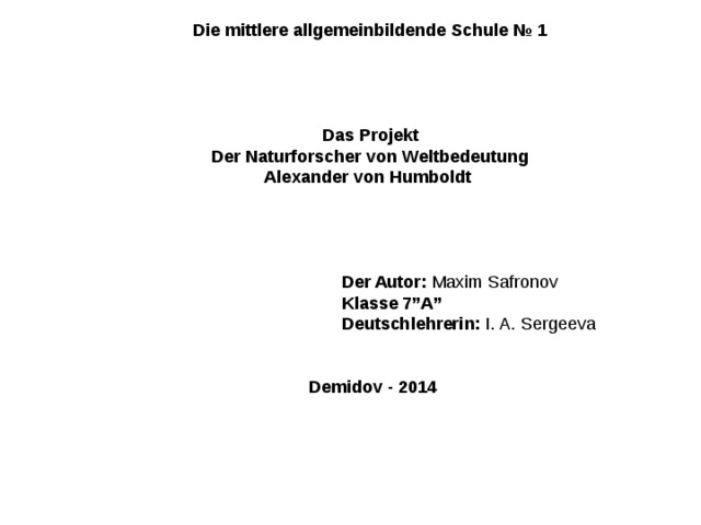 Die mittlere allgemeinbildende Schule № 1         Das Projekt Der Naturforscher von Weltbedeutung Alexander von Humboldt         Der Autor: Maxim Safronov  Klasse 7”A”  Deutschlehrerin: I. A. Sergeeva     Demidov - 2014   