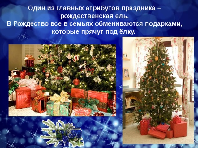 Один из главных атрибутов праздника – рождественская ель. В Рождество все в семьях обмениваются подарками, которые прячут под ёлку.   