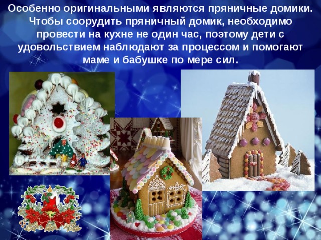 Особенно оригинальными являются пряничные домики. Чтобы соорудить пряничный домик, необходимо провести на кухне не один час, поэтому дети с удовольствием наблюдают за процессом и помогают маме и бабушке по мере сил. 