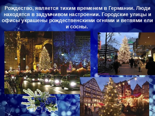 Рождество, является тихим временем в Германии. Люди находятся в задумчивом настроении. Городские улицы и офисы украшены рождественскими огнями и ветвями ели и сосны. 