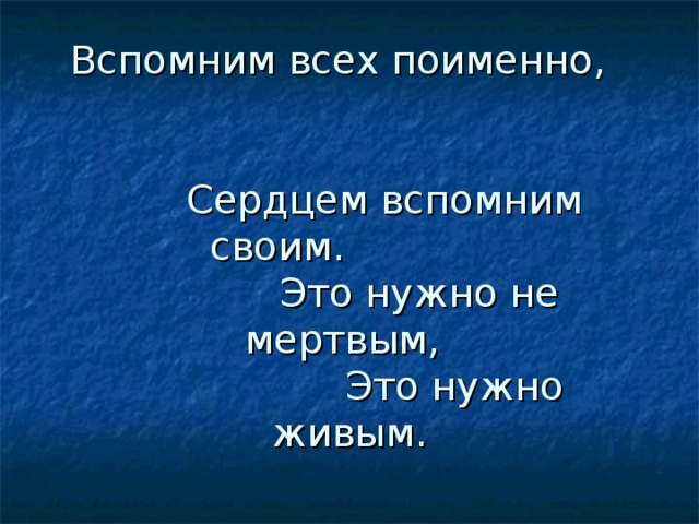    Вспомним всех поименно,      Сердцем вспомним своим.       Это нужно не мертвым,      Это нужно живым.   