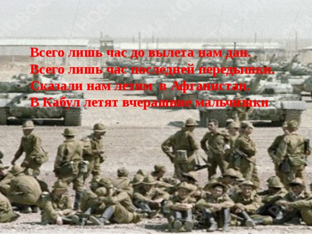 Всего лишь час до вылета нам дан. Всего лишь час последней передышки. Сказали нам летим в Афганистан. В Кабул летят вчерашние мальчишки 