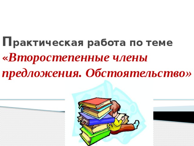 П рактическая работа по теме « Второстепенные члены предложения. Обстоятельство» 