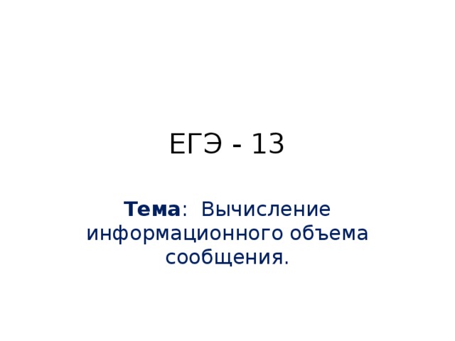 ЕГЭ - 13 Тема : Вычисление информационного объема сообщения. 