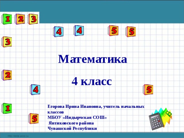 Математика 4 класс Егорова Ирина Ивановна, учитель начальных классов МБОУ «Индырчская СОШ»  Янтиковского района Чувашской Республики 