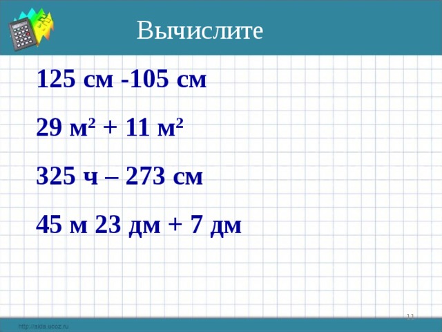 Вычислите 125 см -105 см 29 м 2 + 11 м 2  325 ч – 273 см 45 м 23 дм + 7 дм   