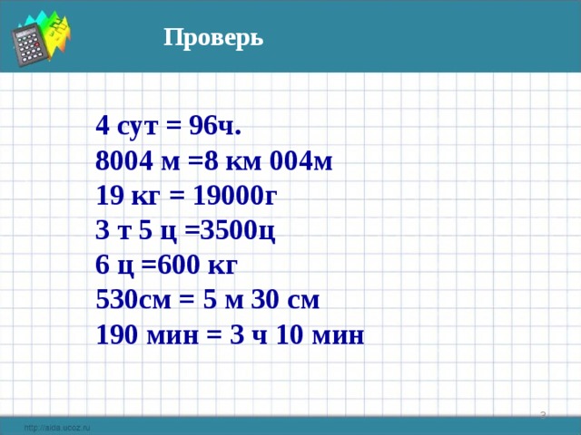 Проверь 4 сут = 96ч. 8004 м =8 км 004м 19 кг = 19000г 3 т 5 ц =3500ц 6 ц =600 кг 530см = 5 м 30 см 190 мин = 3 ч 10 мин  