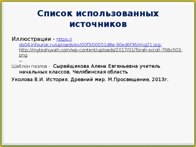 Список использованных источников Иллюстрации - https:// ds04.infourok.ru/uploads/ex/00f3/00051d8a-90ed6f36/img21.jpg: http://myteshuvah.com/wp-content/uploads/2017/01/Torah-scroll-768x503.png . Шаблон пазлов - Сырейщикова Алена Евгеньевна учитель начальных классов, Челябинская область Уколова В.И. История. Древний мир. М.Просвещение, 2013г.   