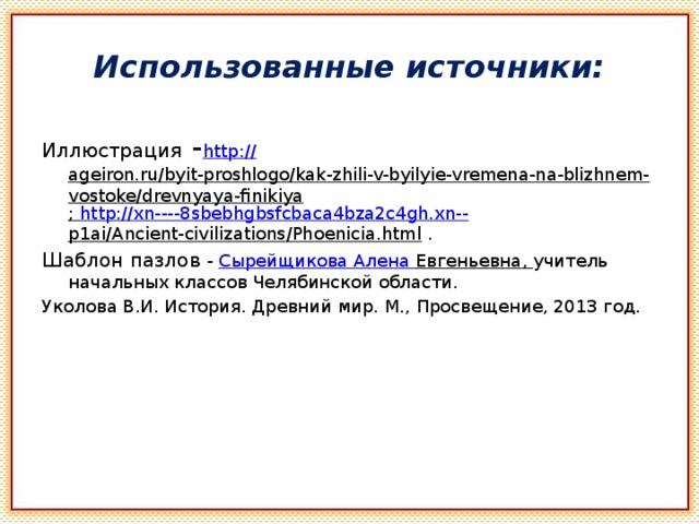 Использованные источники: Иллюстрация - http:// ageiron.ru/byit-proshlogo/kak-zhili-v-byilyie-vremena-na-blizhnem-vostoke/drevnyaya-finikiya ; http://xn----8sbebhgbsfcbaca4bza2c4gh.xn-- p1ai/Ancient-civilizations/Phoenicia.html . Шаблон пазлов - Сырейщикова Алена Евгеньевна , учитель начальных классов Челябинской области. Уколова В.И. История. Древний мир. М., Просвещение, 2013 год. 