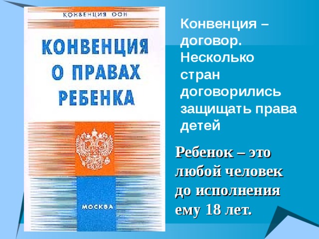 Конвенция – договор. Несколько стран договорились защищать права детей  Ребенок – это любой человек до исполнения ему 18 лет. 