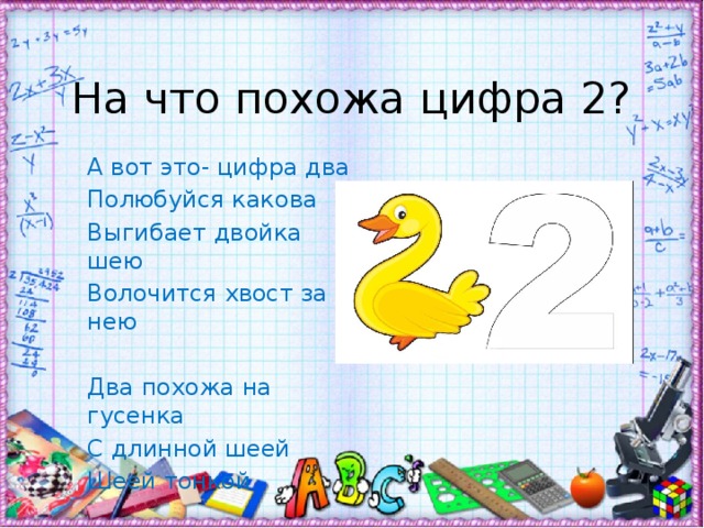 На что похожа цифра 2? А вот это- цифра два Полюбуйся какова Выгибает двойка шею Волочится хвост за нею Два похожа на гусенка С длинной шеей Шеей тонкой 