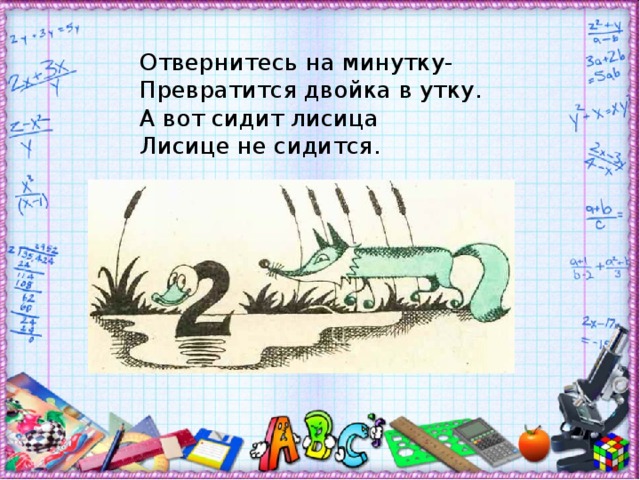 Отвернитесь на минутку-  Превратится двойка в утку.  А вот сидит лисица  Лисице не сидится.   