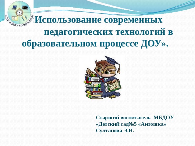  « Использование современных педагогических технологий в образовательном процессе ДОУ». Старший воспитатель МБДОУ «Детский сад№5 «Антошка» Султанова Э.Н. 