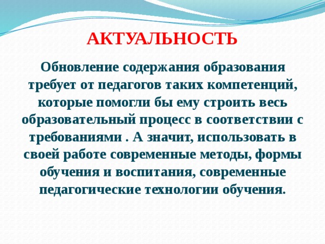 АКТУАЛЬНОСТЬ Обновление содержания образования требует от педагогов таких компетенций, которые помогли бы ему строить весь образовательный процесс в соответствии с требованиями . А значит, использовать в своей работе современные методы, формы обучения и воспитания, современные педагогические технологии обучения. 
