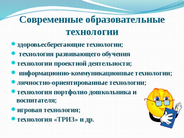 Современные образовательные технологии здоровьесберегающие технологии;  технология развивающего обучения технологии проектной деятельности;   информационно-коммуникационные технологии; личностно-ориентированные технологии; технология портфолио дошкольника и воспитателя; игровая технология; технология «ТРИЗ» и др.   