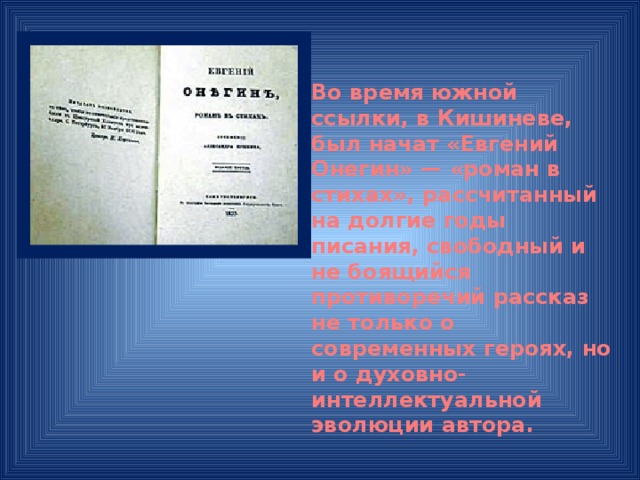 Во время южной ссылки, в Кишиневе, был начат «Евгений Онегин» — «роман в стихах», рассчитанный на долгие годы писания, свободный и не боящийся противоречий рассказ не только о современных героях, но и о духовно-интеллектуальной эволюции автора.  