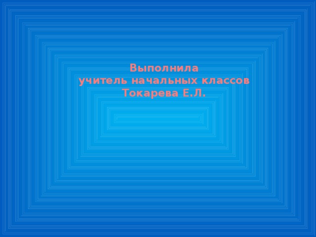Выполнила учитель начальных классов Токарева Е.Л. 