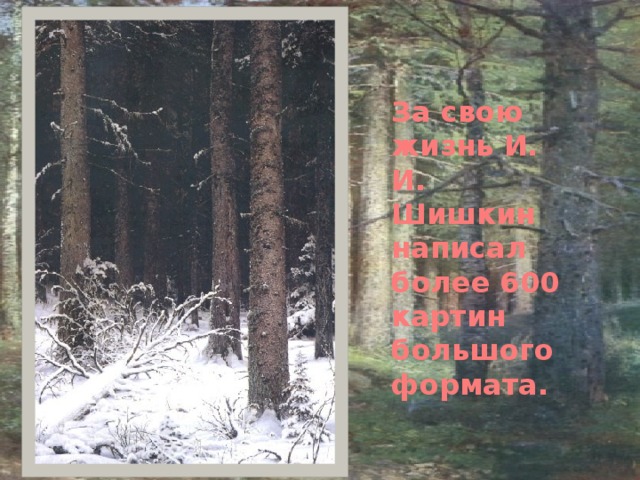 За свою жизнь И. И. Шишкин написал более 600 картин большого формата. 