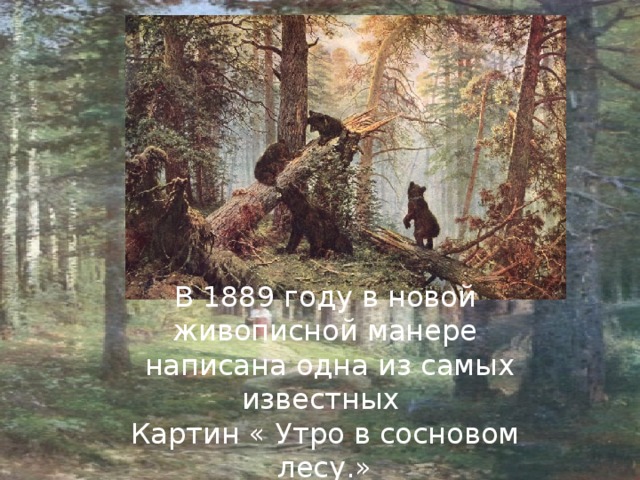 В 1889 году в новой живописной манере  написана одна из самых известных Картин « Утро в сосновом лесу.» 