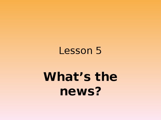 Lesson 5 What’s the news? 