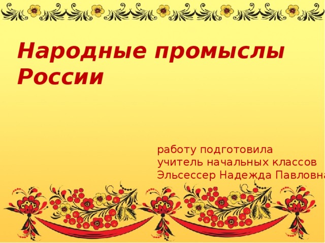 Народные промыслы России работу подготовила учитель начальных классов Эльсессер Надежда Павловна 
