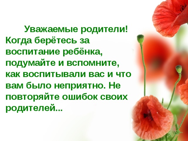  Уважаемые родители! Когда берётесь за воспитание ребёнка, подумайте и вспомните, как воспитывали вас и что вам было неприятно. Не повторяйте ошибок своих родителей... 