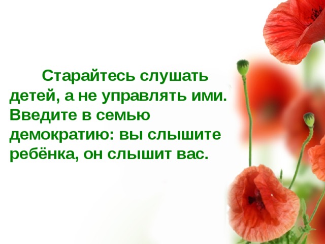  Старайтесь слушать детей, а не управлять ими. Введите в семью демократию: вы слышите ребёнка, он слышит вас. 