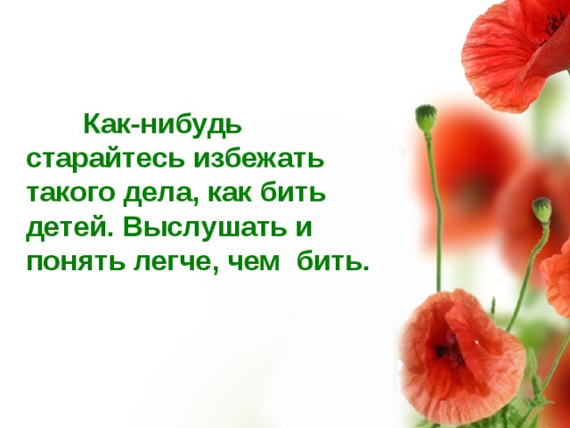  Как-нибудь старайтесь избежать такого дела, как бить детей. Выслушать и понять легче, чем бить.  