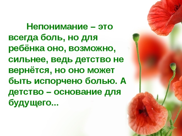  Непонимание – это всегда боль, но для ребёнка оно, возможно, сильнее, ведь детство не вернётся, но оно может быть испорчено болью. А детство – основание для будущего...  