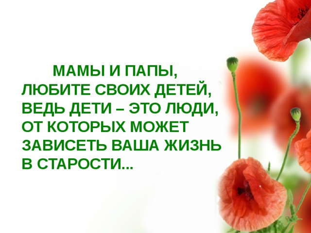  МАМЫ И ПАПЫ, ЛЮБИТЕ СВОИХ ДЕТЕЙ, ВЕДЬ ДЕТИ – ЭТО ЛЮДИ, ОТ КОТОРЫХ МОЖЕТ ЗАВИСЕТЬ ВАША ЖИЗНЬ В СТАРОСТИ...  
