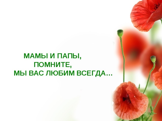  МАМЫ И ПАПЫ,  ПОМНИТЕ,  МЫ ВАС ЛЮБИМ ВСЕГДА… 